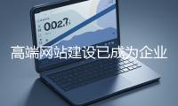 高端網(wǎng)站建設(shè)已成為企業(yè)塑造品牌形象、拓展市場(chǎng)的重要利器